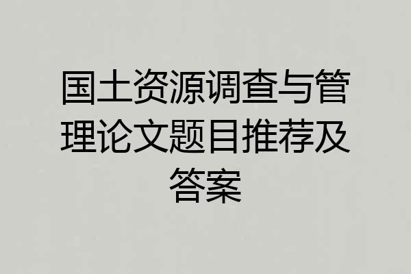 国土资源调查与管理论文题目推荐及答案