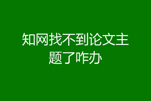 知网找不到论文主题了咋办