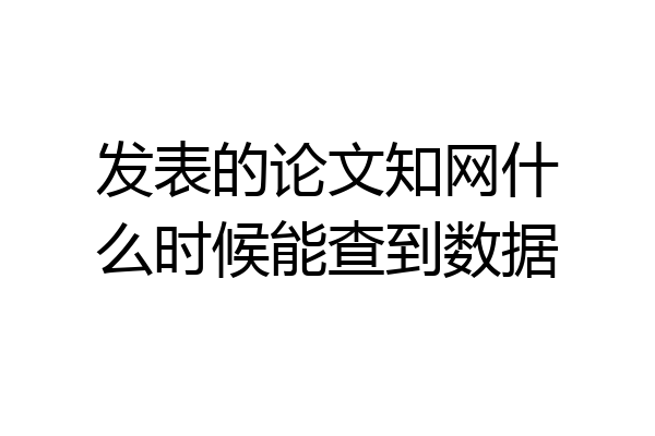 发表的论文知网什么时候能查到数据