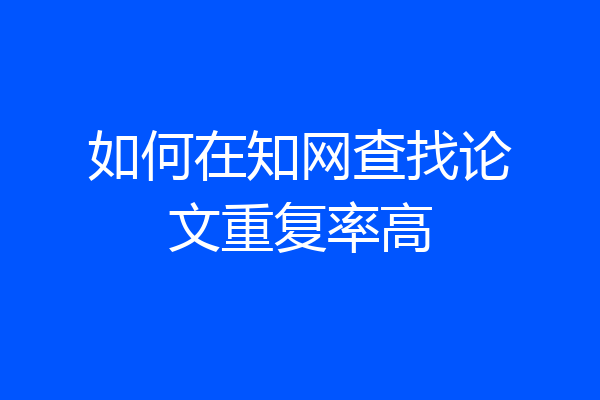 如何在知网查找论文重复率高