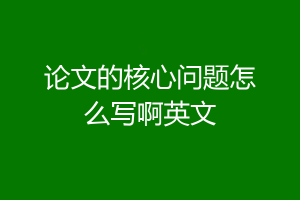 论文的核心问题怎么写啊英文