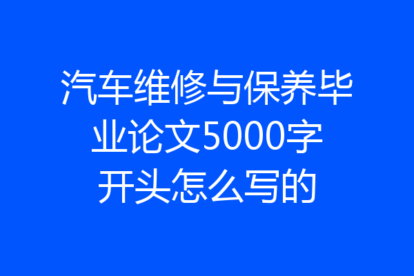 汽车维修与保养毕业论文5000字开头怎么写的