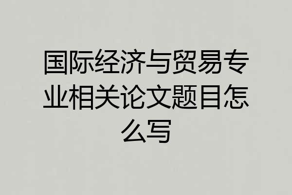 国际经济与贸易专业相关论文题目怎么写