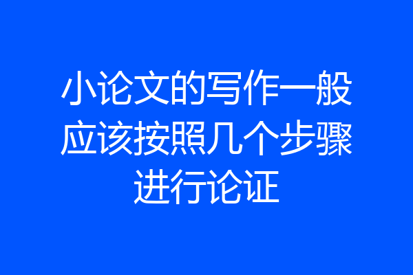 小论文的写作一般应该按照几个步骤进行论证
