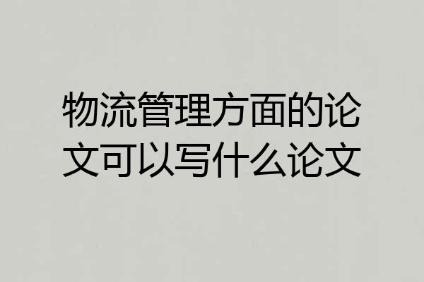 物流管理方面的论文可以写什么论文