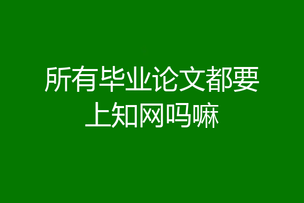 所有毕业论文都要上知网吗嘛
