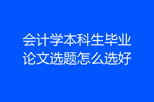 会计学本科生毕业论文选题怎么选好
