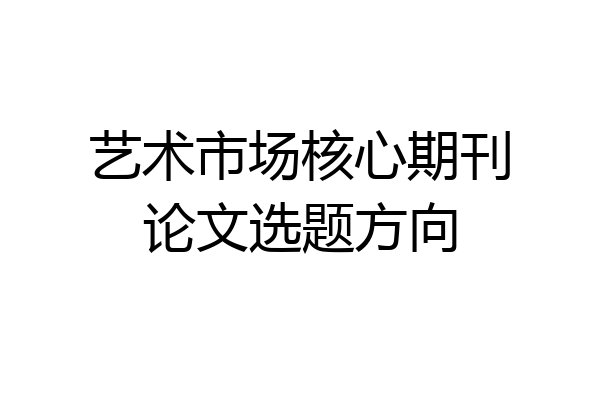艺术市场核心期刊论文选题方向