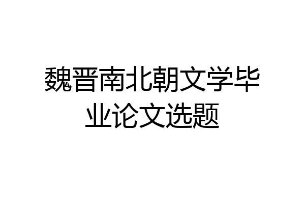 魏晋南北朝文学毕业论文选题