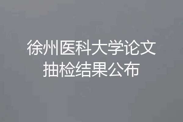 徐州医科大学论文抽检结果公布