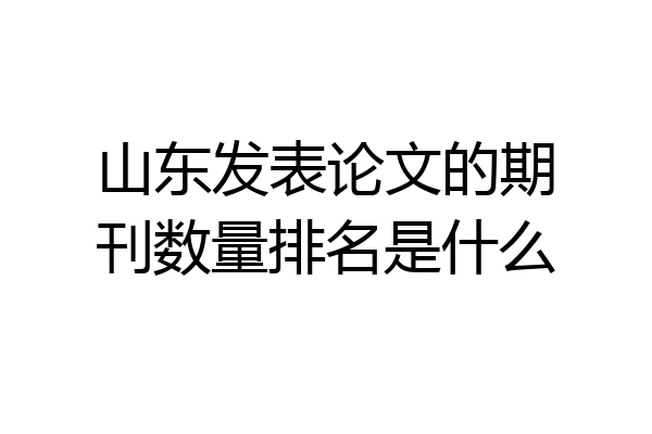 山东发表论文的期刊数量排名是什么