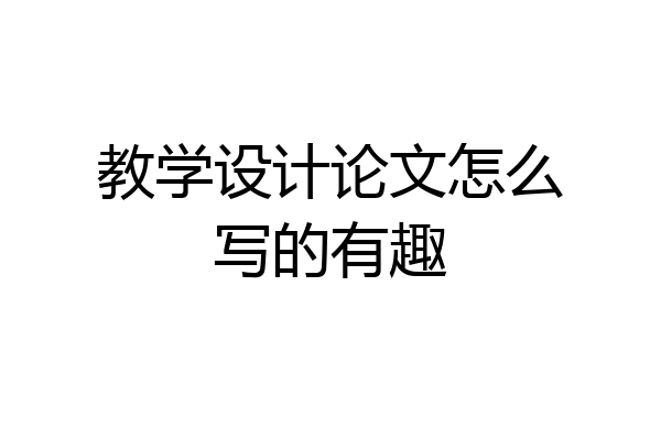 教学设计论文怎么写的有趣
