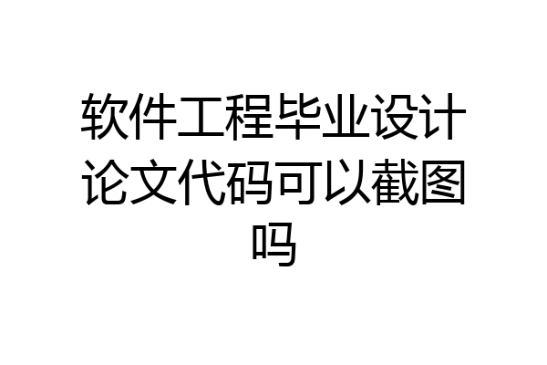 软件工程毕业设计论文代码可以截图吗
