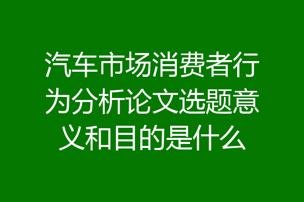 汽车市场消费者行为分析论文选题意义和目的是什么