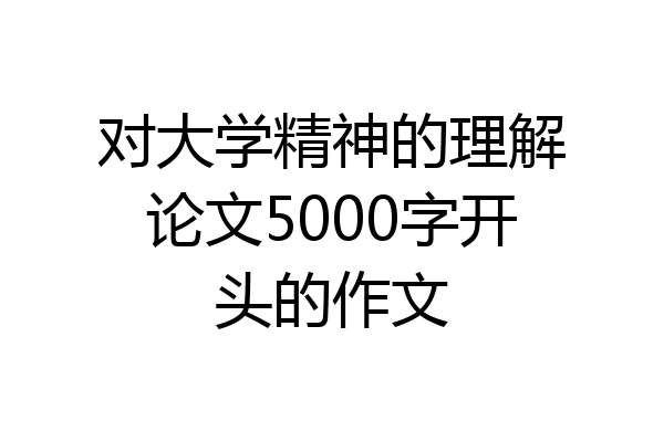 对大学精神的理解论文5000字开头的作文