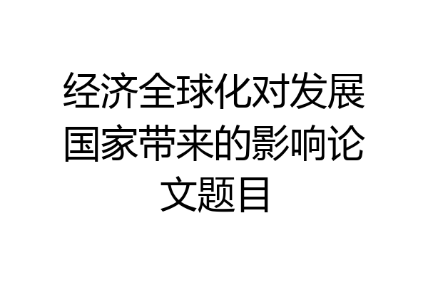 经济全球化对发展国家带来的影响论文题目
