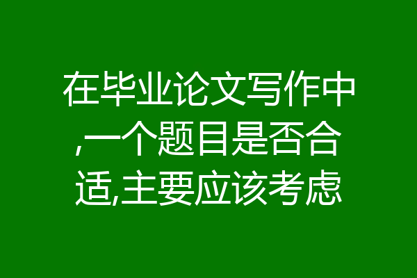在毕业论文写作中,一个题目是否合适,主要应该考虑