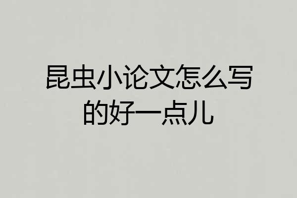 昆虫小论文怎么写的好一点儿