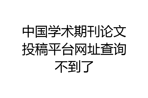 中国学术期刊论文投稿平台网址查询不到了