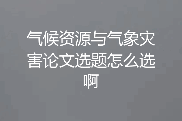 气候资源与气象灾害论文选题怎么选啊