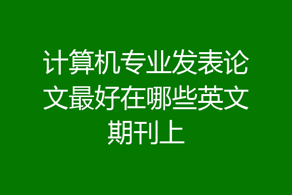 计算机专业发表论文最好在哪些英文期刊上