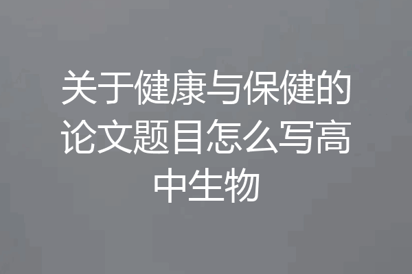 关于健康与保健的论文题目怎么写高中生物