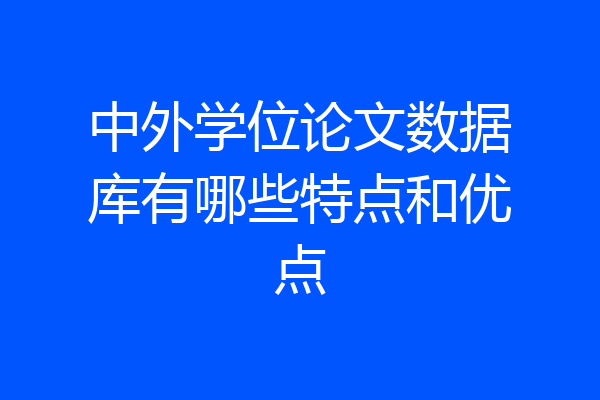 中外学位论文数据库有哪些特点和优点