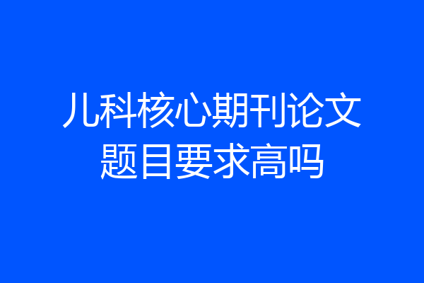 儿科核心期刊论文题目要求高吗