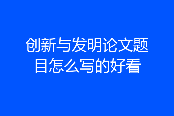 创新与发明论文题目怎么写的好看