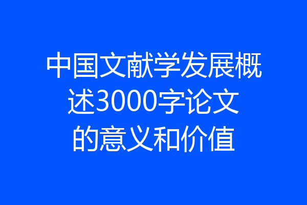 中国文献学发展概述3000字论文的意义和价值