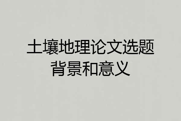 土壤地理论文选题背景和意义