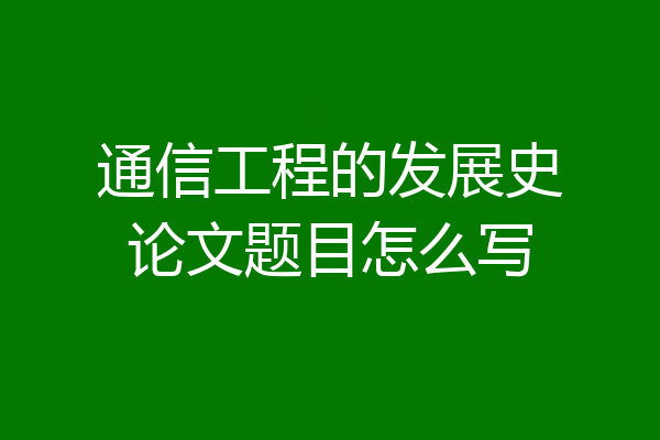 通信工程的发展史论文题目怎么写