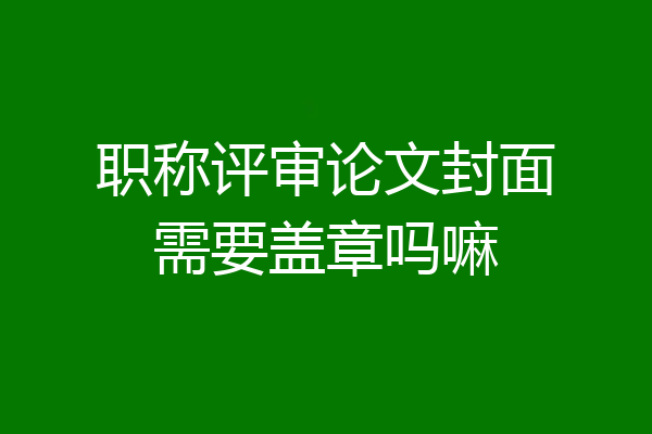 职称评审论文封面需要盖章吗嘛