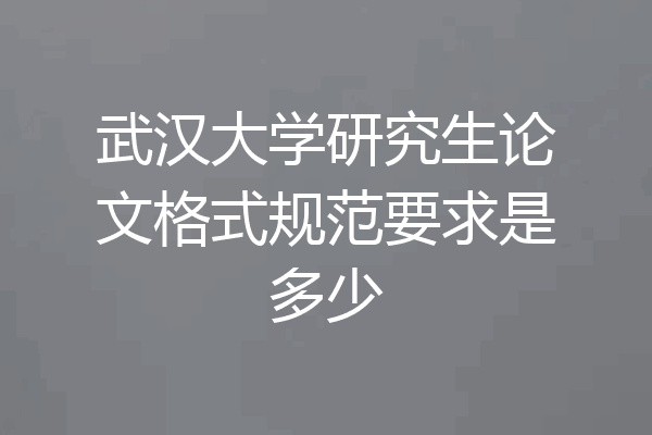 武汉大学研究生论文格式规范要求是多少
