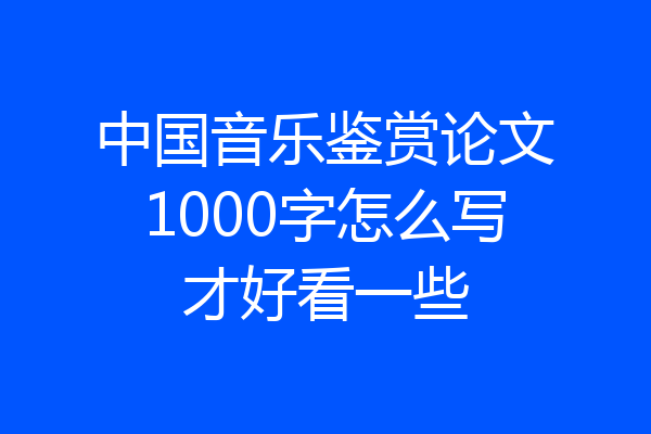 中国音乐鉴赏论文1000字怎么写才好看一些