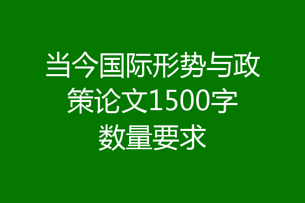 当今国际形势与政策论文1500字数量要求