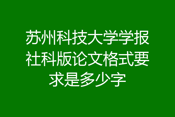 苏州科技大学学报社科版论文格式要求是多少字