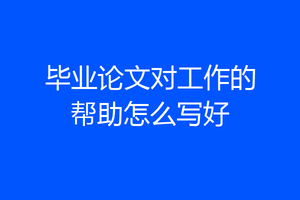 毕业论文对工作的帮助怎么写好