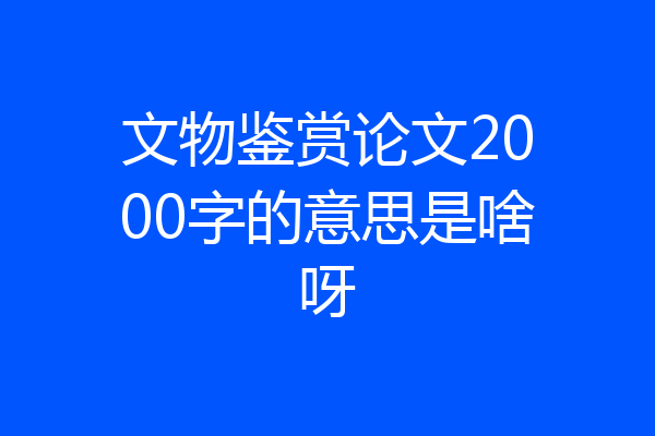 文物鉴赏论文2000字的意思是啥呀