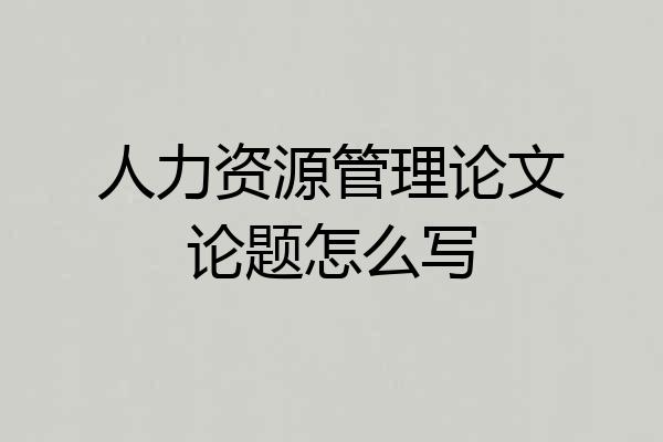 人力资源管理论文论题怎么写