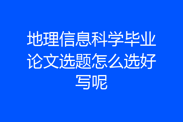 地理信息科学毕业论文选题怎么选好写呢
