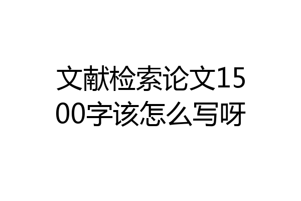 文献检索论文1500字该怎么写呀
