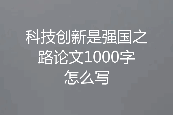 科技创新是强国之路论文1000字怎么写