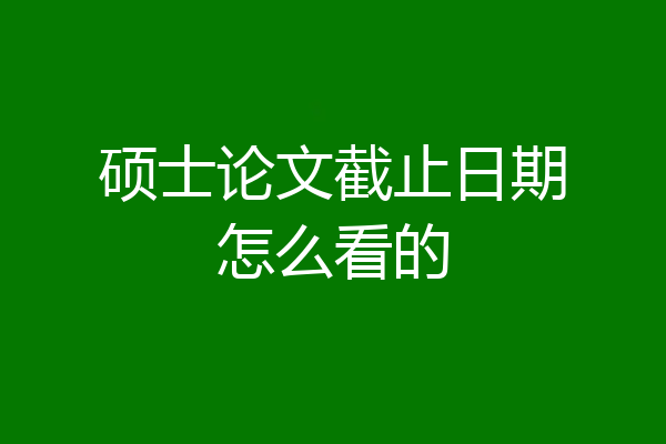 硕士论文截止日期怎么看的