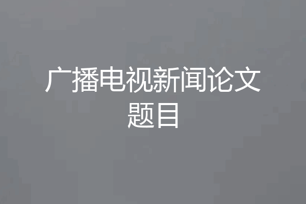广播电视新闻论文题目