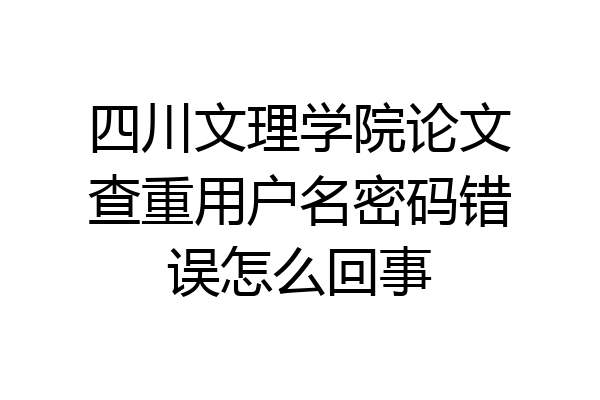 四川文理学院论文查重用户名密码错误怎么回事