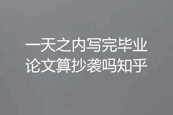 一天之内写完毕业论文算抄袭吗知乎