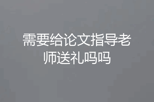 需要给论文指导老师送礼吗吗