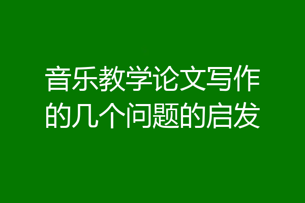 音乐教学论文写作的几个问题的启发