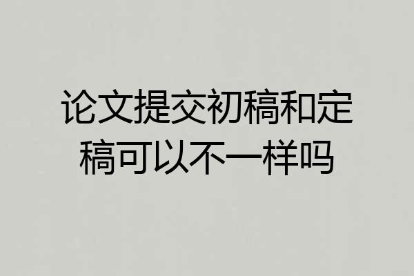 论文提交初稿和定稿可以不一样吗